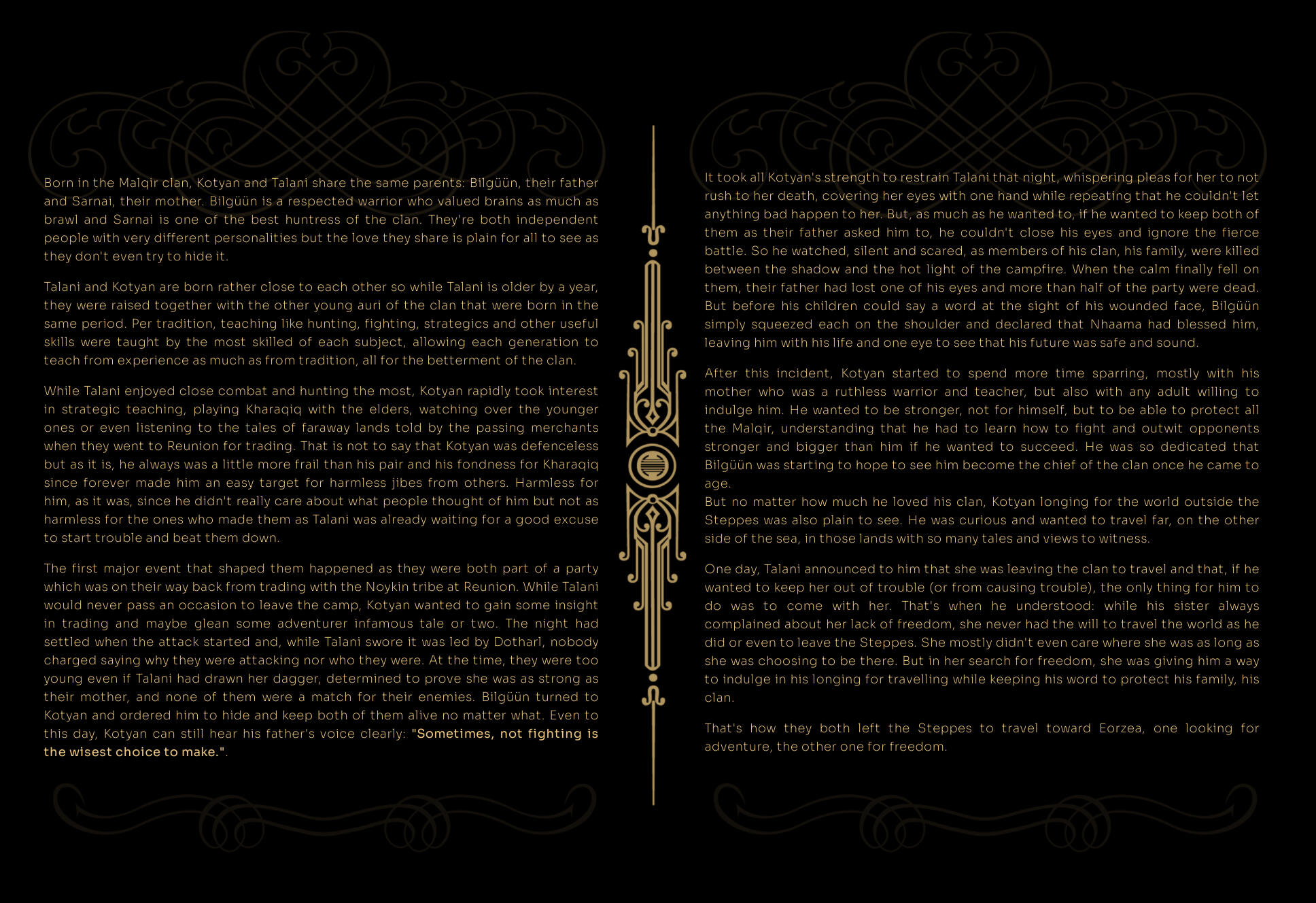 Born in the Malqir clan, Kotyan and Talani share the same parents: Bilgüün, their father and Sarnai, their mother. Bilgüün is a respected warrior who valued brains as much as brawl and Sarnai is the best huntress of the clan. They're both independent peopl